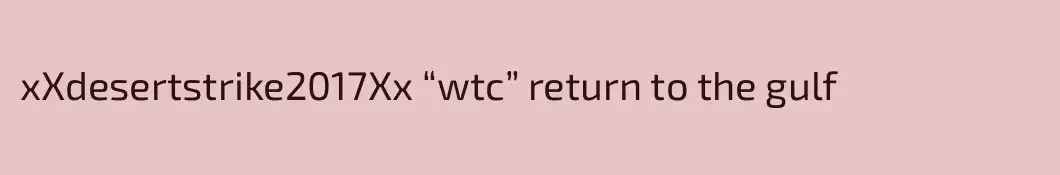 xXdesertstrike2017Xx “wtc” return to the gulf